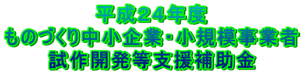 平成２４年度ものづくり中小企業・小規模事業者試作開発等支援補助金