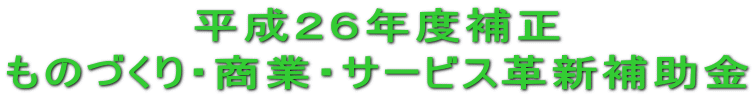 平成２６年度補正 『ものづくり・商業・サービス革新補助金』